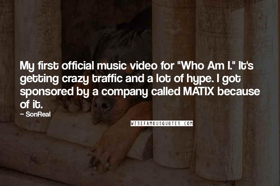 SonReal quotes: My first official music video for "Who Am I." It's getting crazy traffic and a lot of hype. I got sponsored by a company called MATIX because of it.
