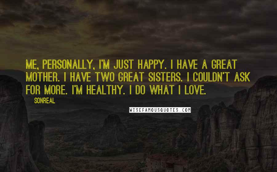 SonReal quotes: Me, personally, I'm just happy. I have a great mother. I have two great sisters. I couldn't ask for more. I'm healthy. I do what I love.