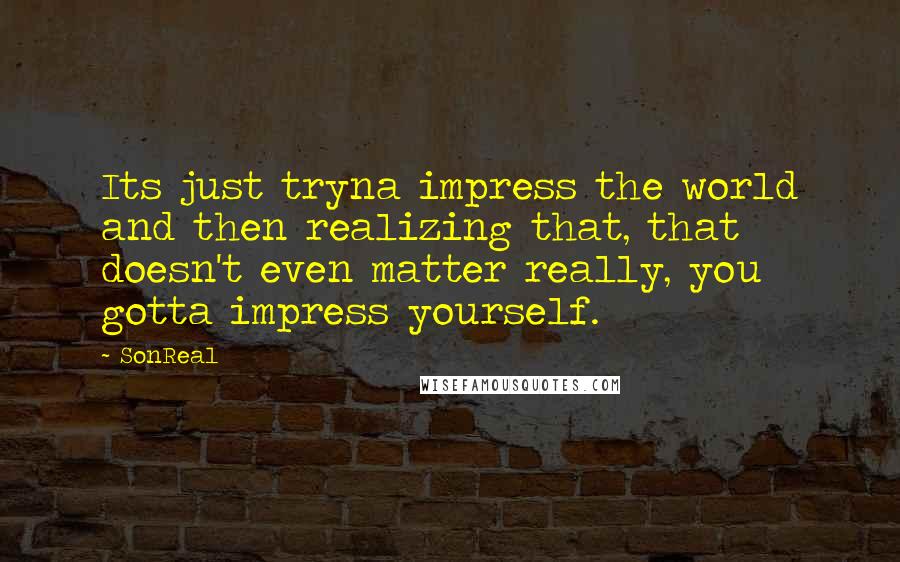 SonReal quotes: Its just tryna impress the world and then realizing that, that doesn't even matter really, you gotta impress yourself.