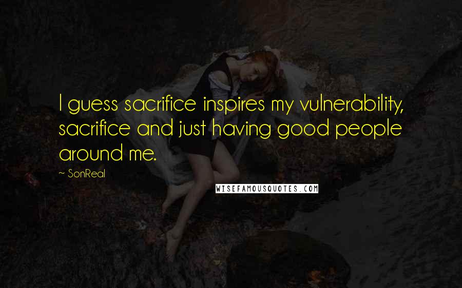 SonReal quotes: I guess sacrifice inspires my vulnerability, sacrifice and just having good people around me.