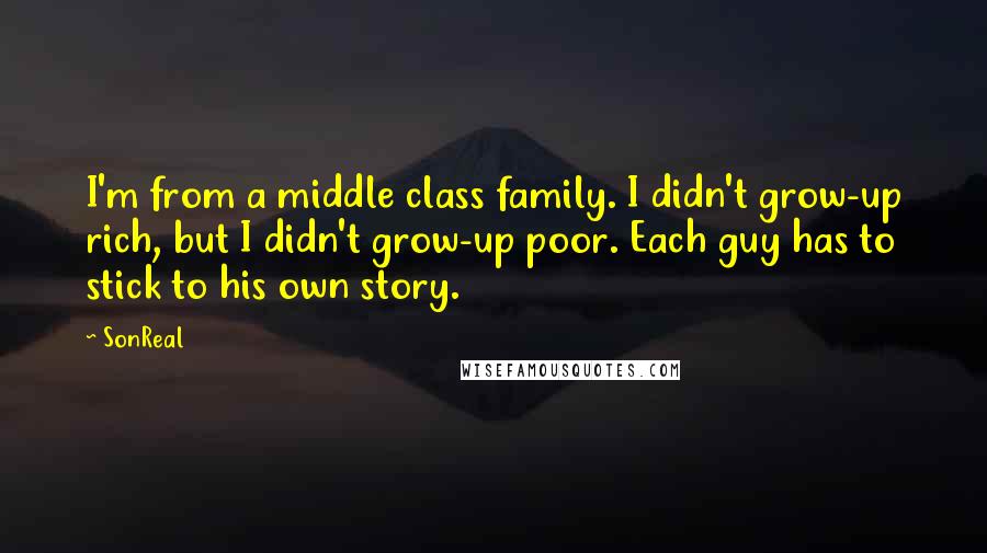 SonReal quotes: I'm from a middle class family. I didn't grow-up rich, but I didn't grow-up poor. Each guy has to stick to his own story.