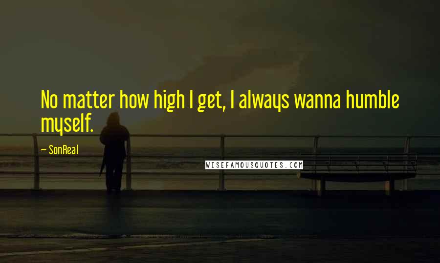 SonReal quotes: No matter how high I get, I always wanna humble myself.