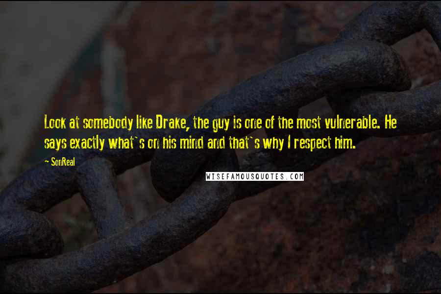 SonReal quotes: Look at somebody like Drake, the guy is one of the most vulnerable. He says exactly what's on his mind and that's why I respect him.