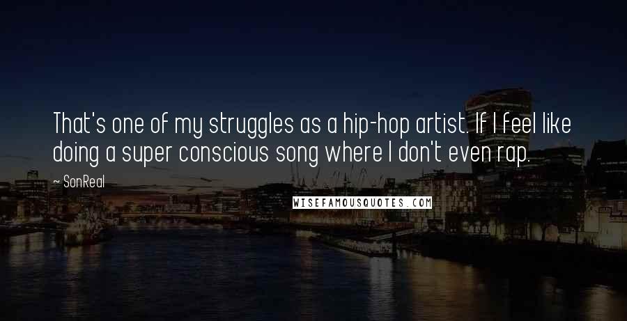 SonReal quotes: That's one of my struggles as a hip-hop artist. If I feel like doing a super conscious song where I don't even rap.