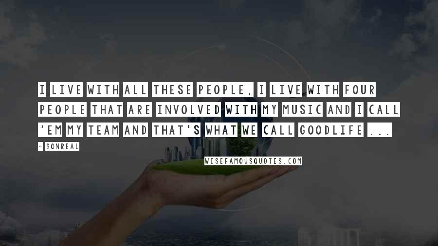 SonReal quotes: I live with all these people, I live with four people that are involved with my music and I call 'em my team and that's what we call GoodLife ...