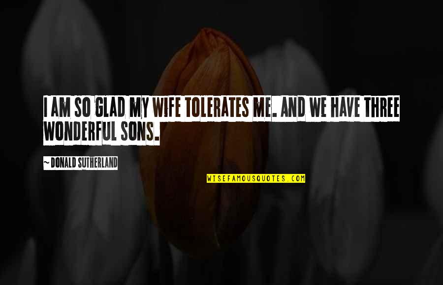 Sons And Quotes By Donald Sutherland: I am so glad my wife tolerates me.