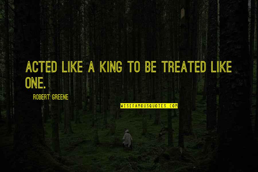 Son's Love For Father Quotes By Robert Greene: Acted like a king to be treated like