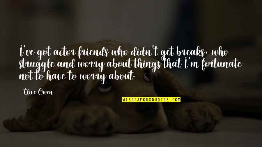 Sonsini Center Quotes By Clive Owen: I've got actor friends who didn't get breaks, Sonsini Center Quotes By Clive Owen: I've got actor friends who didn't get breaks,