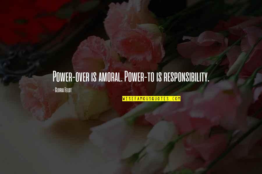 Sonsini Family Quotes By Gloria Feldt: Power-over is amoral. Power-to is responsibility. Sonsini Family Quotes By Gloria Feldt: Power-over is amoral. Power-to is responsibility.