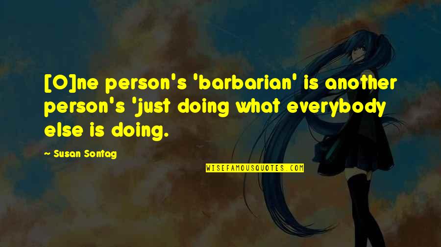 Sontag Quotes By Susan Sontag: [O]ne person's 'barbarian' is another person's 'just doing