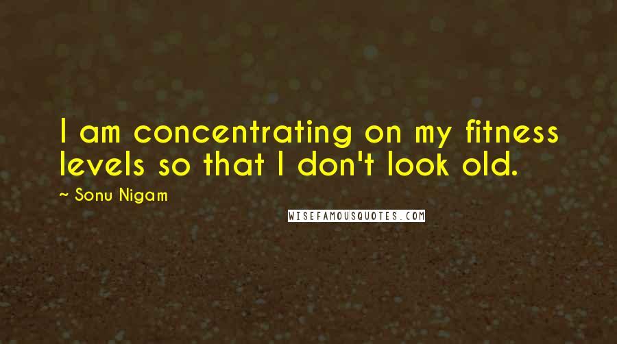 Sonu Nigam quotes: I am concentrating on my fitness levels so that I don't look old.