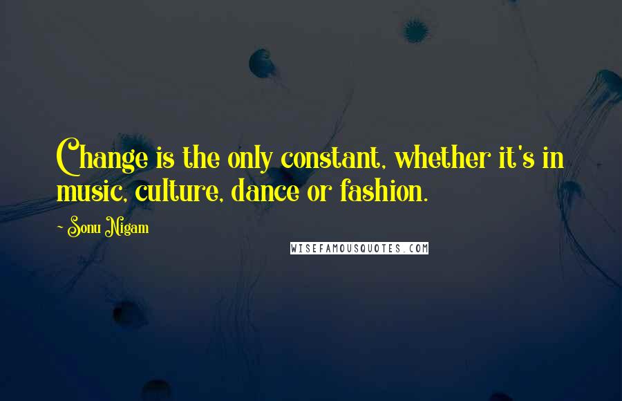 Sonu Nigam quotes: Change is the only constant, whether it's in music, culture, dance or fashion.