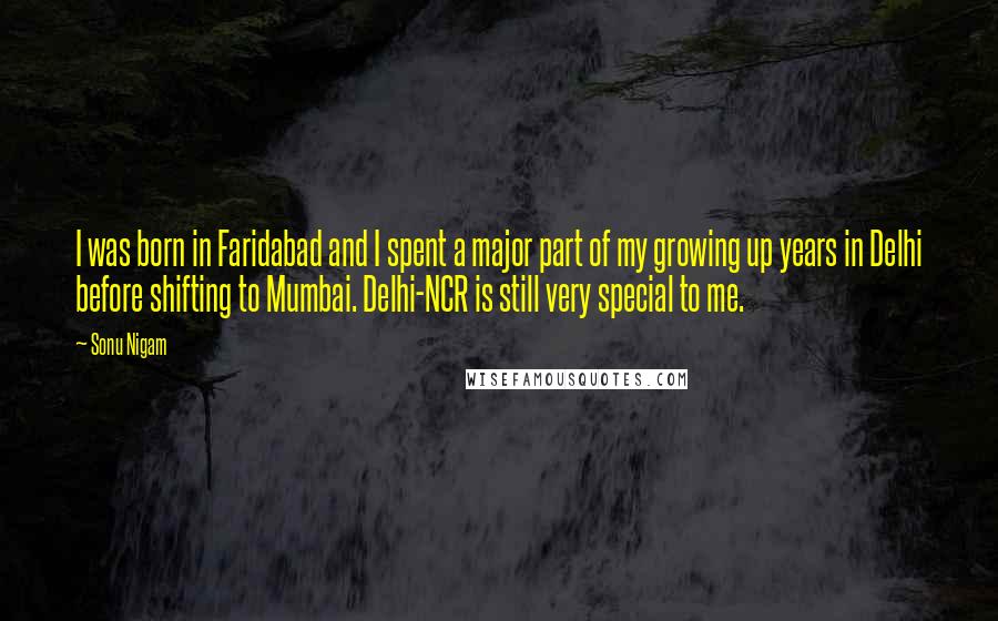 Sonu Nigam quotes: I was born in Faridabad and I spent a major part of my growing up years in Delhi before shifting to Mumbai. Delhi-NCR is still very special to me.