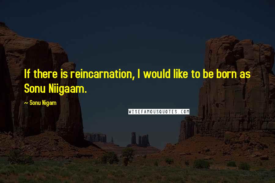 Sonu Nigam quotes: If there is reincarnation, I would like to be born as Sonu Niigaam.