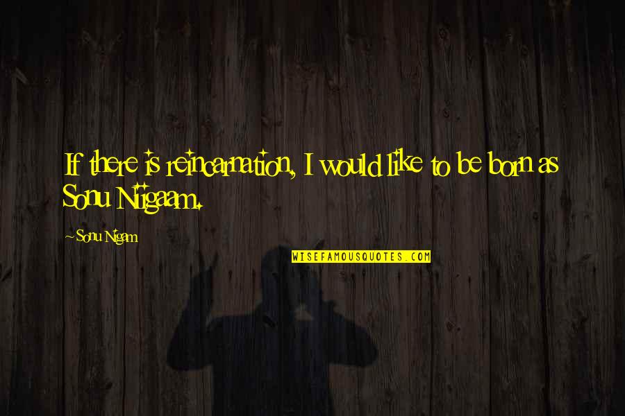 Sonu Quotes By Sonu Nigam: If there is reincarnation, I would like to