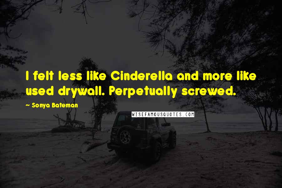 Sonya Bateman quotes: I felt less like Cinderella and more like used drywall. Perpetually screwed.