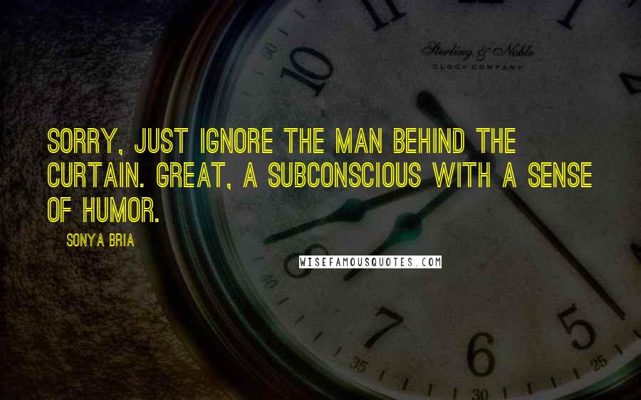 Sonya Bria quotes: Sorry, just ignore the man behind the curtain. Great, a subconscious with a sense of humor.