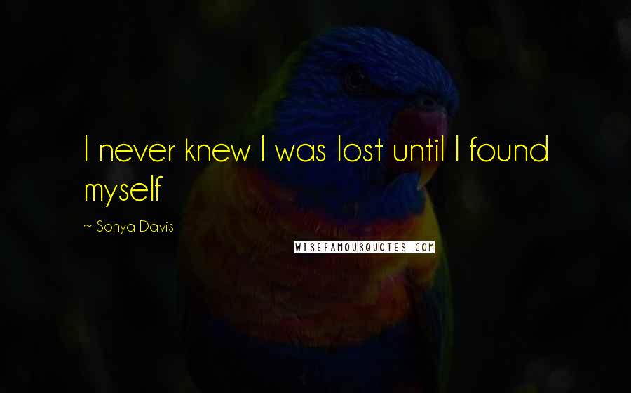 Sonya Davis quotes: I never knew I was lost until I found myself