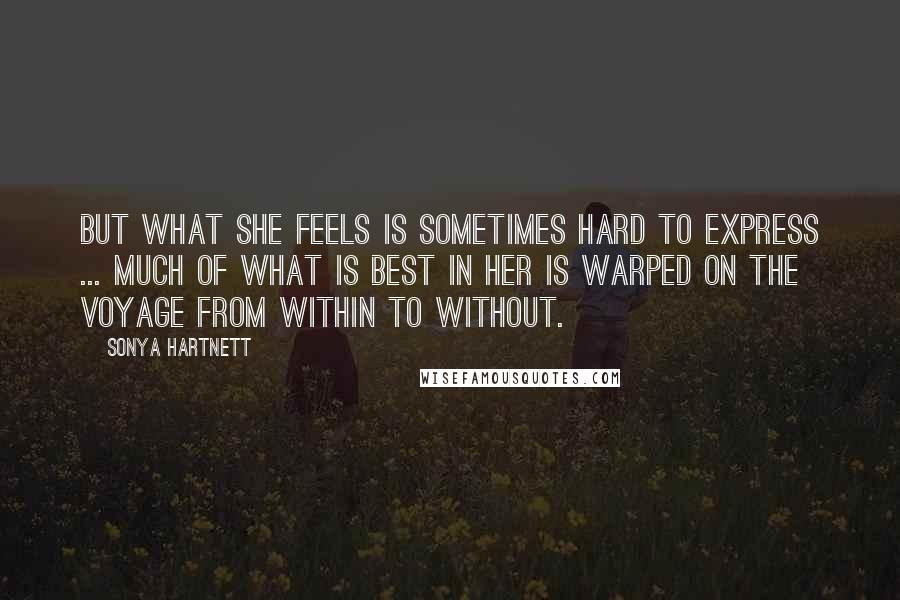 Sonya Hartnett quotes: But what she feels is sometimes hard to express ... Much of what is best in her is warped on the voyage from within to without.