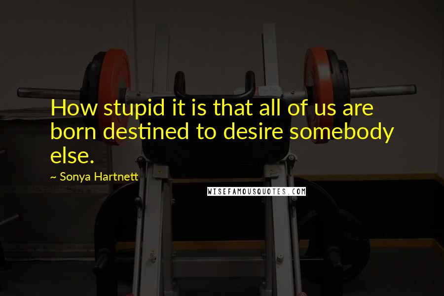 Sonya Hartnett quotes: How stupid it is that all of us are born destined to desire somebody else.