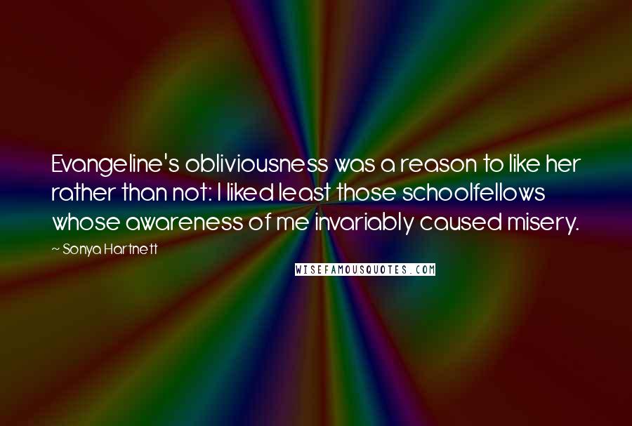 Sonya Hartnett quotes: Evangeline's obliviousness was a reason to like her rather than not: I liked least those schoolfellows whose awareness of me invariably caused misery.
