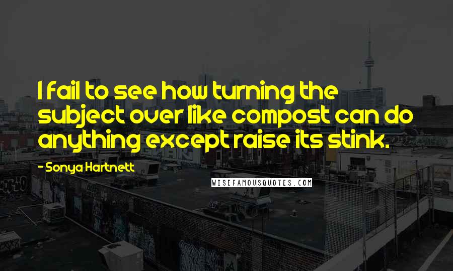 Sonya Hartnett quotes: I fail to see how turning the subject over like compost can do anything except raise its stink.