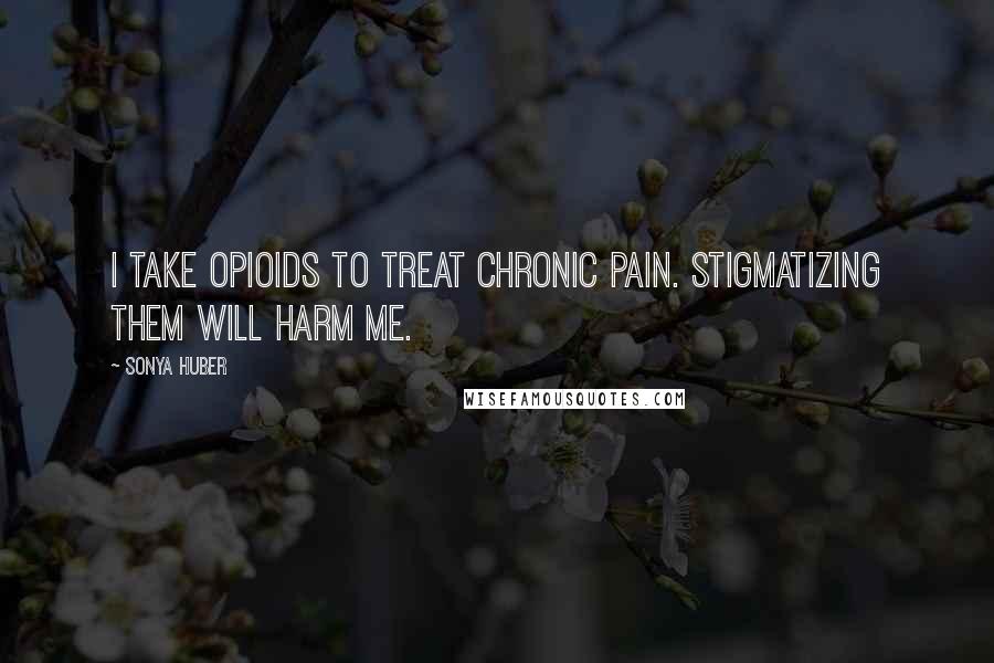 Sonya Huber quotes: I take opioids to treat chronic pain. Stigmatizing them will harm me.