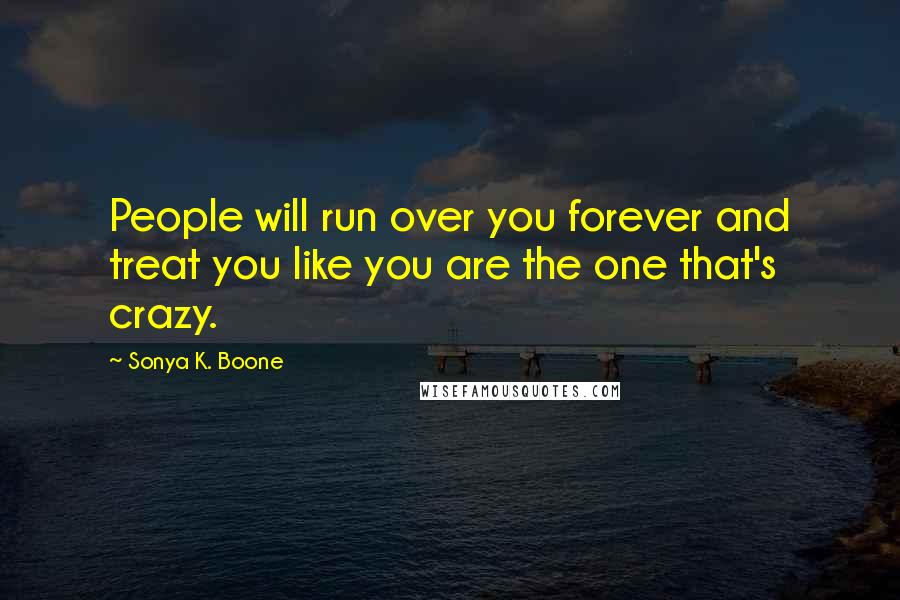 Sonya K. Boone quotes: People will run over you forever and treat you like you are the one that's crazy.