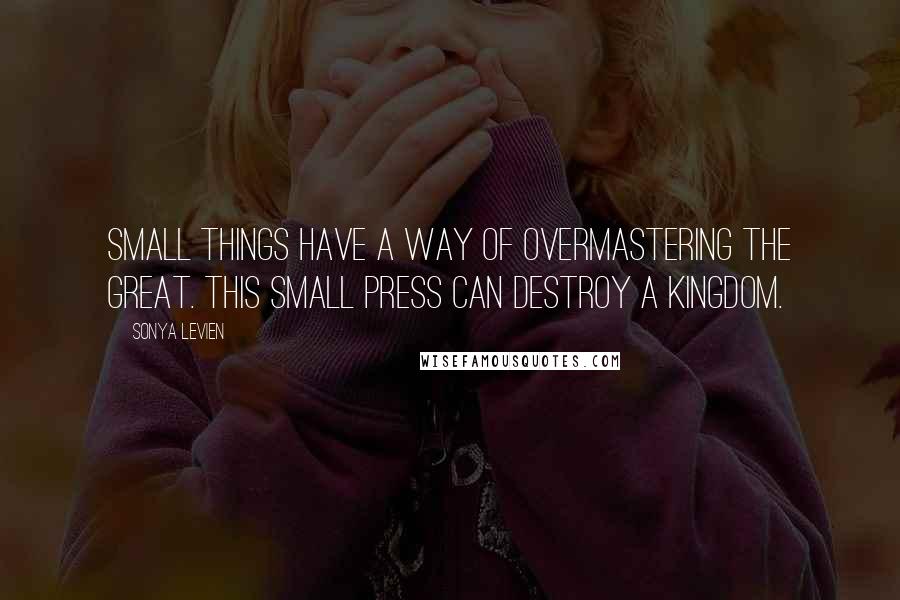 Sonya Levien quotes: Small things have a way of overmastering the great. This small press can destroy a kingdom.