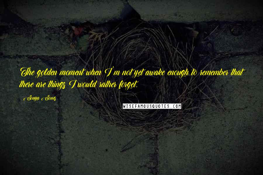 Sonya Sones quotes: The golden moment when I'm not yet awake enough to remember that there are things I would rather forget. Sonya Sones quotes: The golden moment when I'm not yet awake enough to remember that there are things I would rather forget.