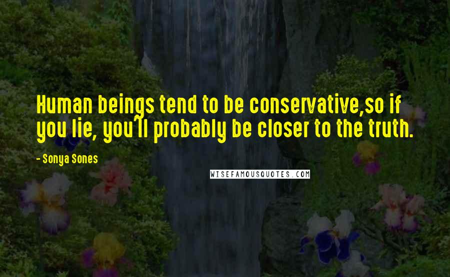 Sonya Sones quotes: Human beings tend to be conservative,so if you lie, you'll probably be closer to the truth.