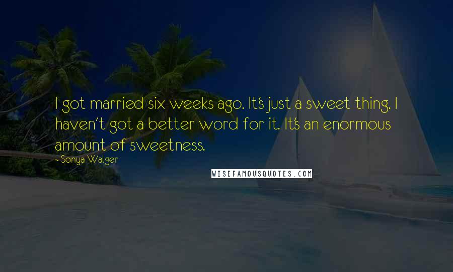 Sonya Walger quotes: I got married six weeks ago. It's just a sweet thing. I haven't got a better word for it. It's an enormous amount of sweetness. Sonya Walger quotes: I got married six weeks ago. It's just a sweet thing. I haven't got a better word for it. It's an enormous amount of sweetness.