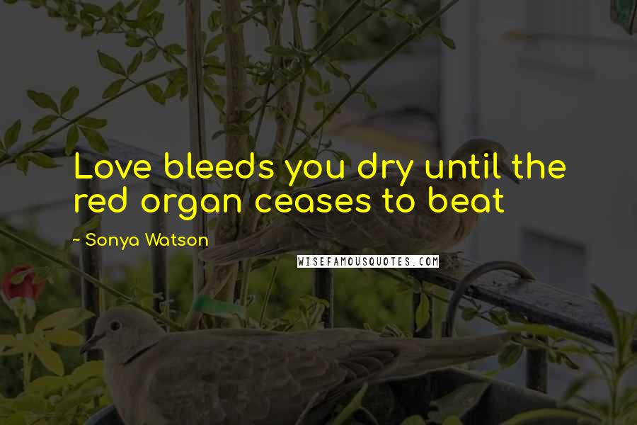 Sonya Watson quotes: Love bleeds you dry until the red organ ceases to beat Sonya Watson quotes: Love bleeds you dry until the red organ ceases to beat