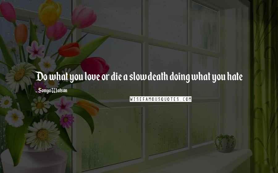 Sonya Watson quotes: Do what you love or die a slow death doing what you hate