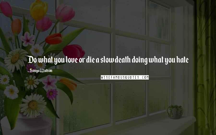 Sonya Watson quotes: Do what you love or die a slow death doing what you hate Sonya Watson quotes: Do what you love or die a slow death doing what you hate