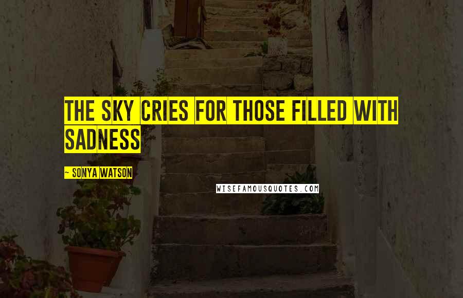 Sonya Watson quotes: The sky cries for those filled with sadness Sonya Watson quotes: The sky cries for those filled with sadness