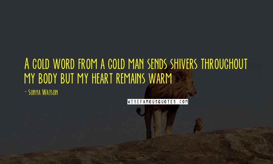 Sonya Watson quotes: A cold word from a cold man sends shivers throughout my body but my heart remains warm Sonya Watson quotes: A cold word from a cold man sends shivers throughout my body but my heart remains warm