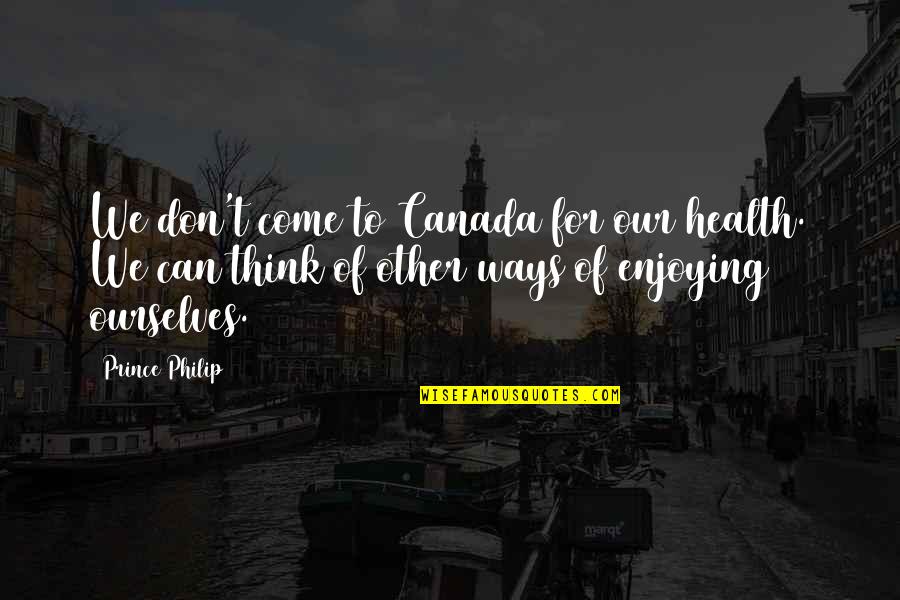 Soo Funny Quotes By Prince Philip: We don't come to Canada for our health.