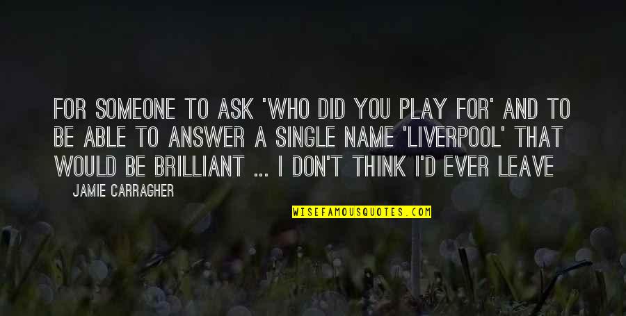 Soo Kyung Hong Quotes By Jamie Carragher: For someone to ask 'Who did you play Soo Kyung Hong Quotes By Jamie Carragher: For someone to ask 'Who did you play