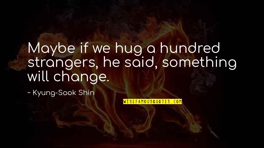 Sook Quotes By Kyung-Sook Shin: Maybe if we hug a hundred strangers, he