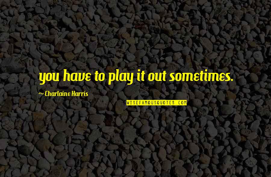 Sookie's Quotes By Charlaine Harris: you have to play it out sometimes. Sookie's Quotes By Charlaine Harris: you have to play it out sometimes.