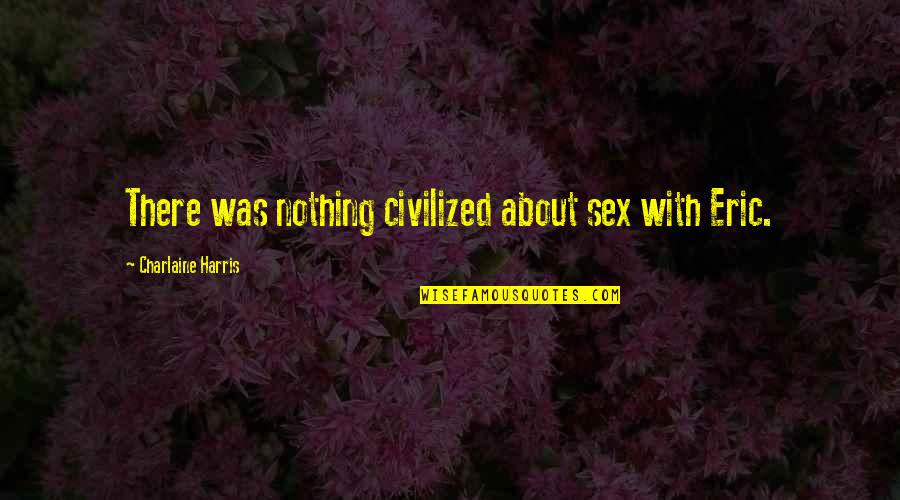 Sookie's Quotes By Charlaine Harris: There was nothing civilized about sex with Eric. Sookie's Quotes By Charlaine Harris: There was nothing civilized about sex with Eric.