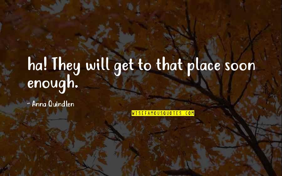 Soon Enough Quotes By Anna Quindlen: ha! They will get to that place soon Soon Enough Quotes By Anna Quindlen: ha! They will get to that place soon