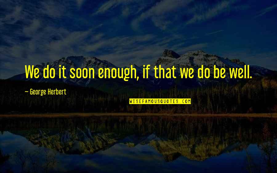 Soon Enough Quotes By George Herbert: We do it soon enough, if that we Soon Enough Quotes By George Herbert: We do it soon enough, if that we