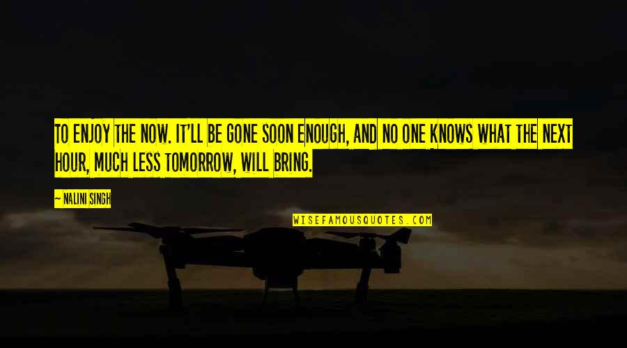 Soon Enough Quotes By Nalini Singh: To enjoy the now. It'll be gone soon Soon Enough Quotes By Nalini Singh: To enjoy the now. It'll be gone soon