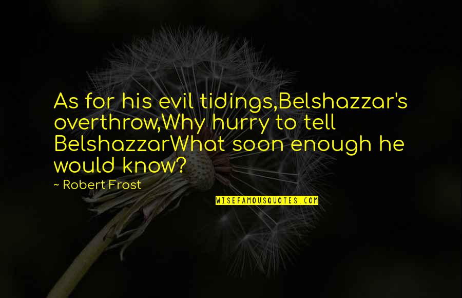 Soon Enough Quotes By Robert Frost: As for his evil tidings,Belshazzar's overthrow,Why hurry to Soon Enough Quotes By Robert Frost: As for his evil tidings,Belshazzar's overthrow,Why hurry to