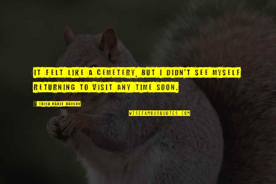 Soon Time Quotes By Trish Marie Dawson: It felt like a cemetery, but I didn't Soon Time Quotes By Trish Marie Dawson: It felt like a cemetery, but I didn't