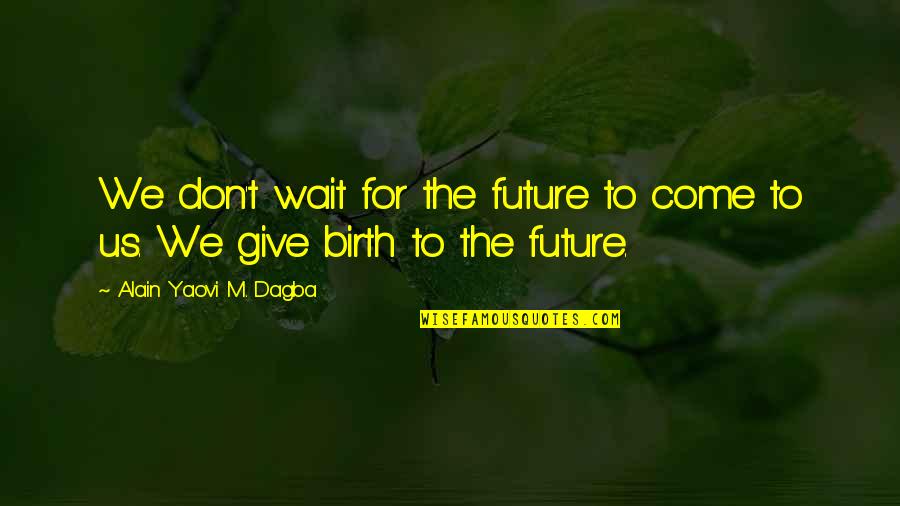 Soon To Give Birth Quotes By Alain Yaovi M. Dagba: We don't wait for the future to come Soon To Give Birth Quotes By Alain Yaovi M. Dagba: We don't wait for the future to come