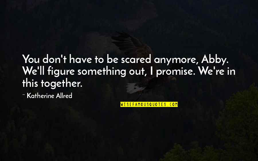 Soon We'll Be Together Quotes By Katherine Allred: You don't have to be scared anymore, Abby.