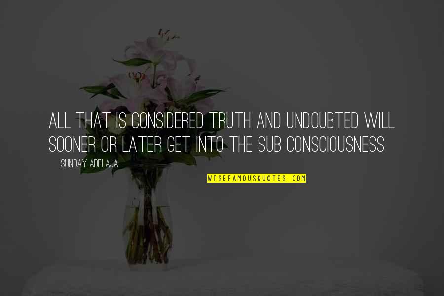 Sooner Or Later In Life Quotes By Sunday Adelaja: All that is considered truth and undoubted will